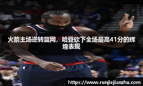 火箭主场逆转篮网，哈登砍下全场最高41分的辉煌表现