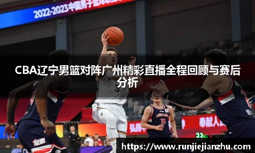CBA辽宁男篮对阵广州精彩直播全程回顾与赛后分析