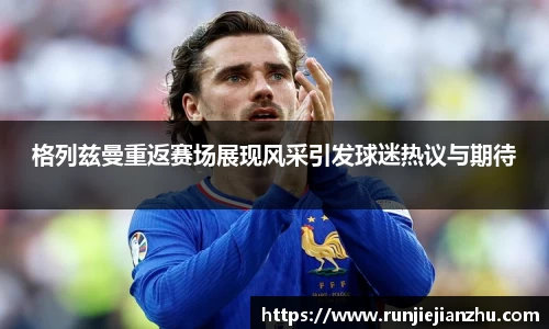 格列兹曼重返赛场展现风采引发球迷热议与期待