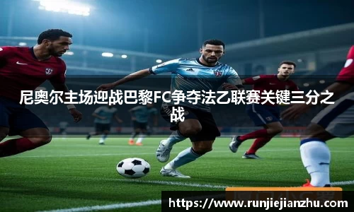 尼奥尔主场迎战巴黎FC争夺法乙联赛关键三分之战