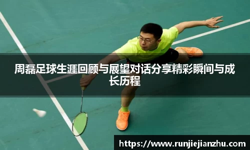 周磊足球生涯回顾与展望对话分享精彩瞬间与成长历程