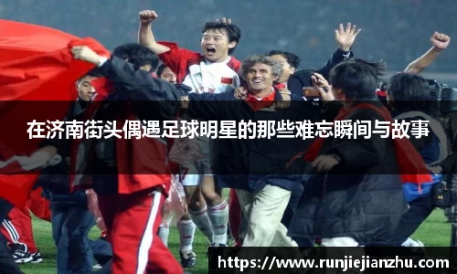 在济南街头偶遇足球明星的那些难忘瞬间与故事